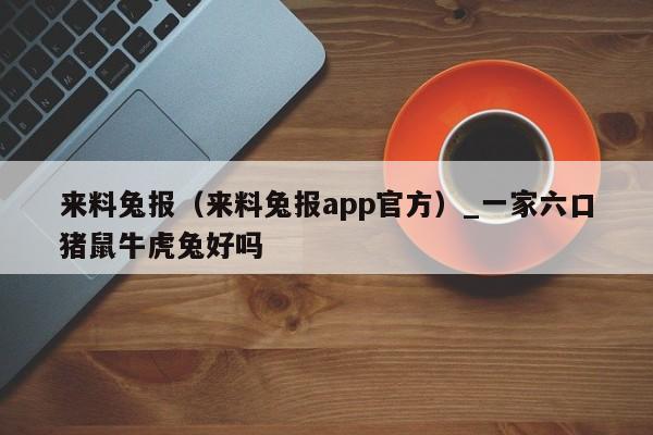 来料兔报（来料兔报app官方）_一家六口猪鼠牛虎兔好吗